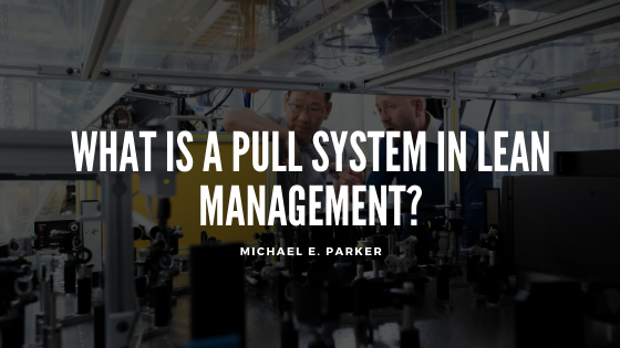 What Is a Pull System in Lean Management?| Michael E Parker