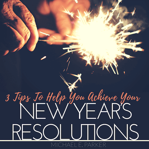 3 Tips To Help You Achieve Your New Year's Resolutions | Michael E. Parker